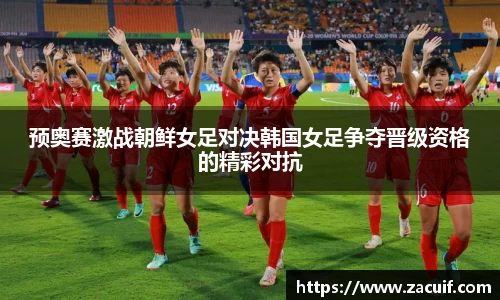 预奥赛激战朝鲜女足对决韩国女足争夺晋级资格的精彩对抗